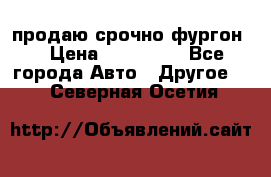 продаю срочно фургон  › Цена ­ 170 000 - Все города Авто » Другое   . Северная Осетия